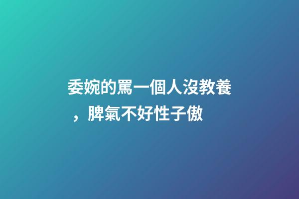 委婉的罵一個人沒教養，脾氣不好性子傲